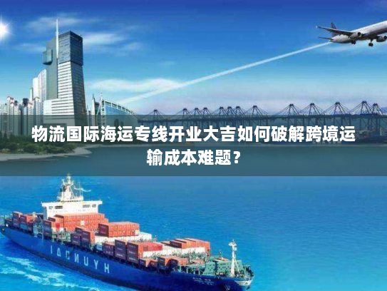 物流国际海运专线开业大吉如何破解跨境运输成本难题？