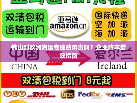 佛山到欧洲海运专线费用贵吗?企业降本增效指南 佛山到欧洲海运专线费用贵吗?企业降本增效指南