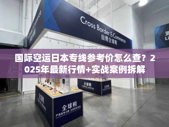国际空运日本专线参考价怎么查？2025年最新行情+实战案例拆解