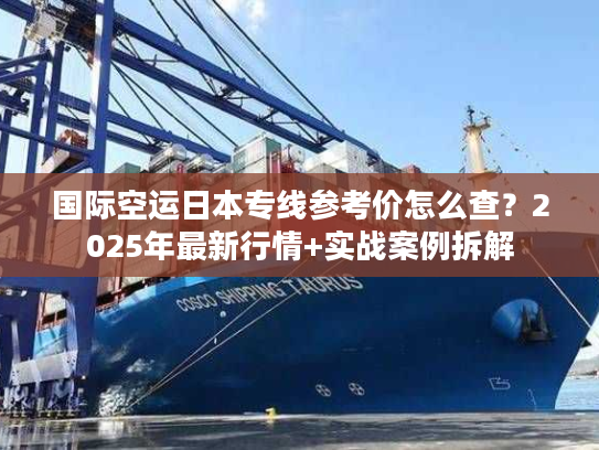 国际空运日本专线参考价怎么查？2025年最新行情+实战案例拆解