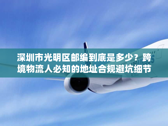 深圳市光明区邮编到底是多少？跨境物流人必知的地址合规避坑细节