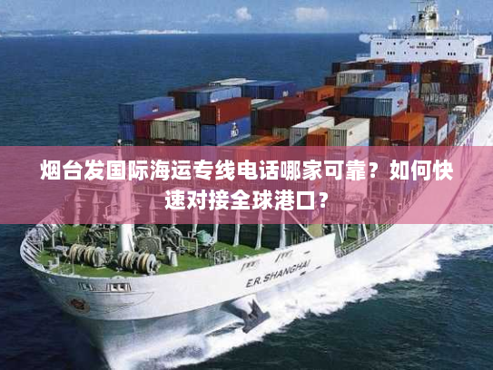 烟台发国际海运专线电话哪家可靠？如何快速对接全球港口？