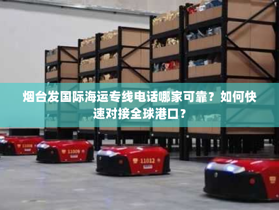 烟台发国际海运专线电话哪家可靠？如何快速对接全球港口？