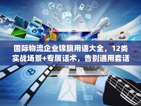 国际物流企业锦旗用语大全,12类实战场景+专属话术,告别通用套话 国际物流企业锦旗用语大全,12类实战场景+专属话术,告别通用套话