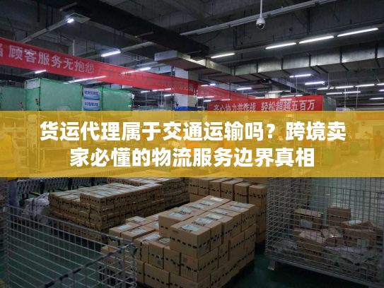 货运代理属于交通运输吗？跨境卖家必懂的物流服务边界真相