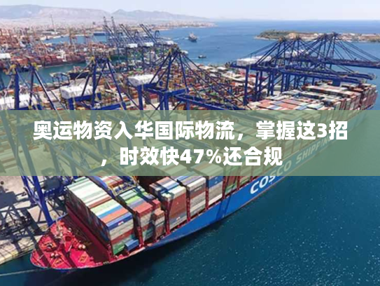 奥运物资入华国际物流,掌握这3招,时效快47%还合规 奥运物资入华国际物流,掌握这3招,时效快47%还合规