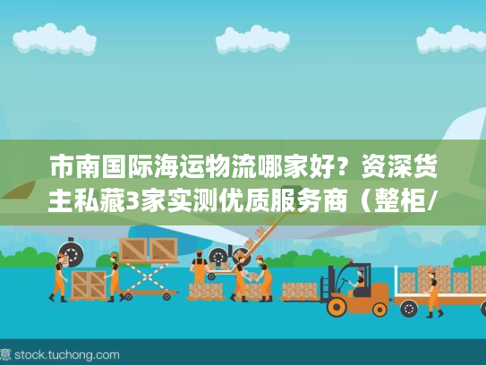 市南国际海运物流哪家好？资深货主私藏3家实测优质服务商（整柜/拼箱全适配）