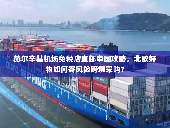 赫尔辛基机场免税店直邮中国攻略,北欧好物如何零风险跨境采购? 赫尔辛基机场免税店直邮中国攻略,北欧好物如何零风险跨境采购?