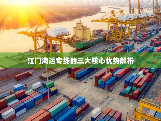 江门海运专线的三大核心优势解析 江门海运专线的三大核心优势解析