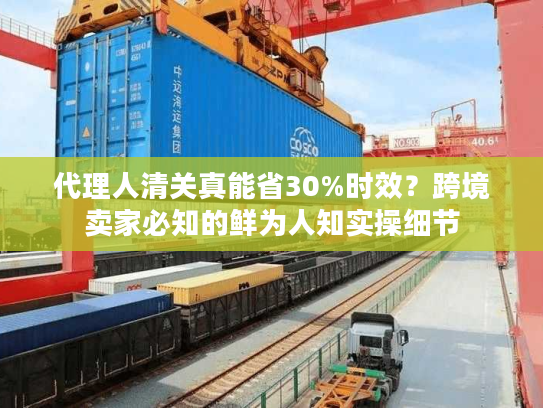 代理人清关真能省30%时效？跨境卖家必知的鲜为人知实操细节