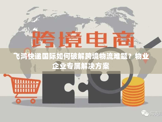 飞鸿快递国际如何破解跨境物流难题？物业企业专属解决方案