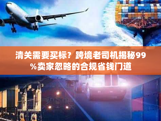 清关需要买标？跨境老司机揭秘99%卖家忽略的合规省钱门道