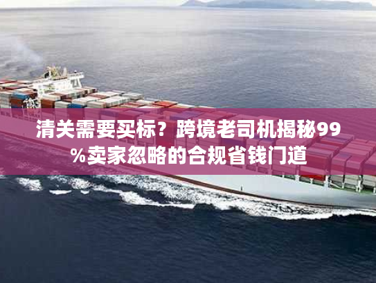 清关需要买标？跨境老司机揭秘99%卖家忽略的合规省钱门道