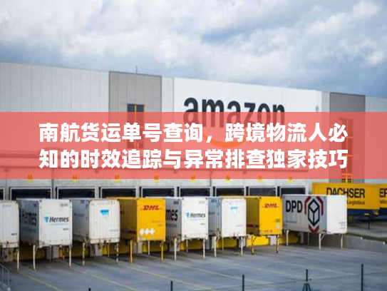 南航货运单号查询,跨境物流人必知的时效追踪与异常排查独家技巧 南航货运单号查询,跨境物流人必知的时效追踪与异常排查独家技巧