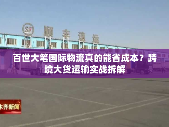 百世大笔国际物流真的能省成本？跨境大货运输实战拆解