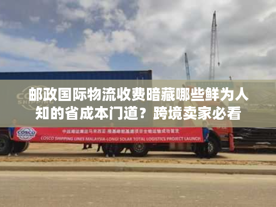 邮政国际物流收费暗藏哪些鲜为人知的省成本门道？跨境卖家必看