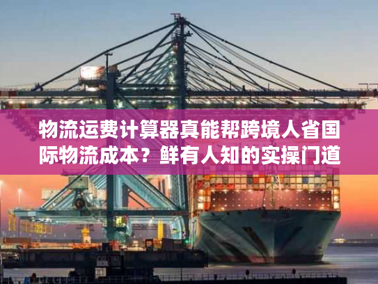 物流运费计算器真能帮跨境人省国际物流成本？鲜有人知的实操门道