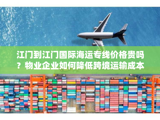江门到江门国际海运专线价格贵吗？物业企业如何降低跨境运输成本