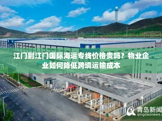 江门到江门国际海运专线价格贵吗?物业企业如何降低跨境运输成本 江门到江门国际海运专线价格贵吗?物业企业如何降低跨境运输成本