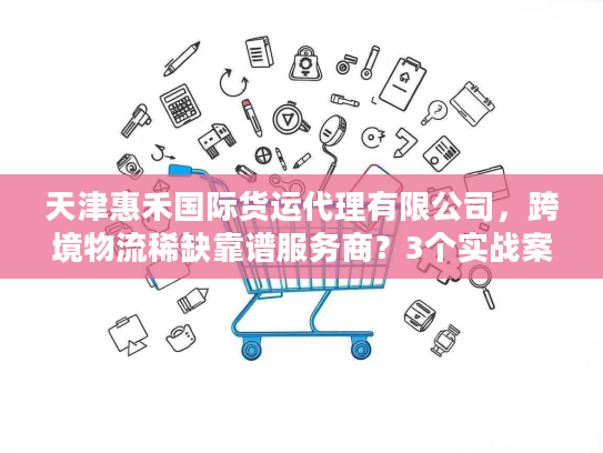 天津惠禾国际货运代理有限公司，跨境物流稀缺靠谱服务商？3个实战案例揭秘