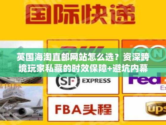 英国海淘直邮网站怎么选？资深跨境玩家私藏的时效保障+避坑内幕
