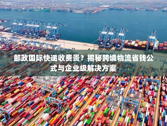 邮政国际快递收费贵?揭秘跨境物流省钱公式与企业级解决方案 邮政国际快递收费贵?揭秘跨境物流省钱公式与企业级解决方案