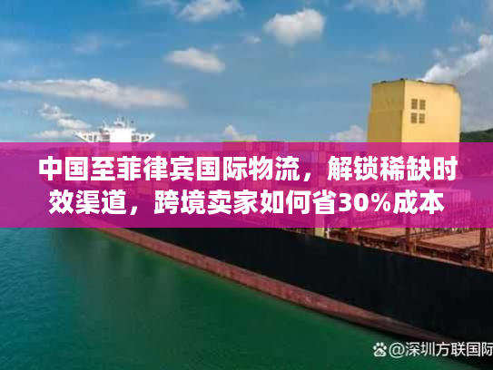 中国至菲律宾国际物流,解锁稀缺时效渠道,跨境卖家如何省30%成本? 中国至菲律宾国际物流,解锁稀缺时效渠道,跨境卖家如何省30%成本?