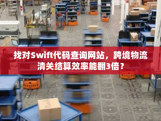 找对Swift代码查询网站，跨境物流清关结算效率能翻3倍？