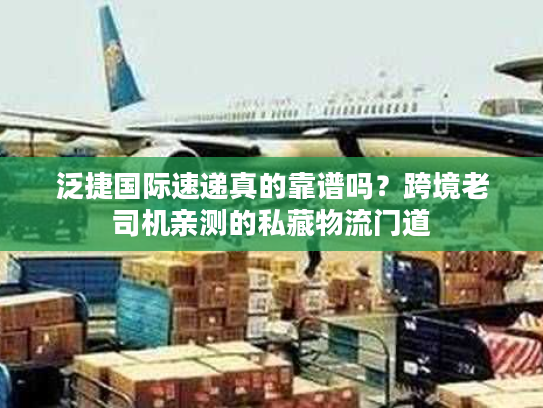 泛捷国际速递真的靠谱吗?跨境老司机亲测的私藏物流门道 泛捷国际速递真的靠谱吗?跨境老司机亲测的私藏物流门道