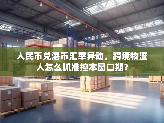 人民币兑港币汇率异动，跨境物流人怎么抓准控本窗口期？