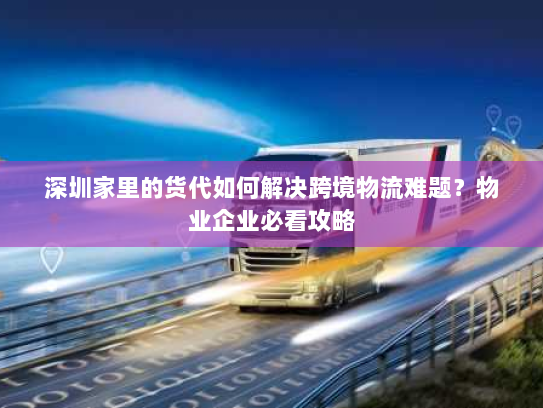 深圳家里的货代如何解决跨境物流难题?物业企业必看攻略 深圳家里的货代如何解决跨境物流难题?物业企业必看攻略