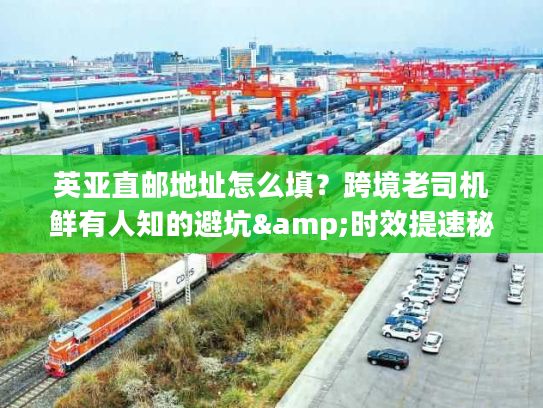 英亚直邮地址怎么填？跨境老司机鲜有人知的避坑&时效提速秘籍