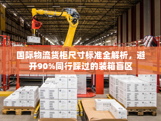 国际物流货柜尺寸标准全解析，避开90%同行踩过的装箱盲区