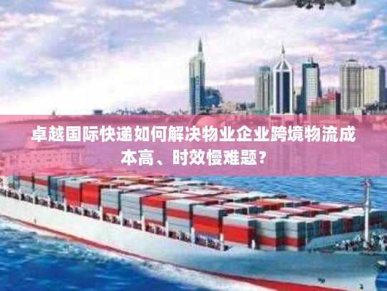 卓越国际快递如何解决物业企业跨境物流成本高、时效慢难题？
