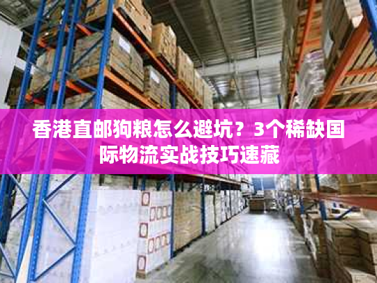 香港直邮狗粮怎么避坑？3个稀缺国际物流实战技巧速藏
