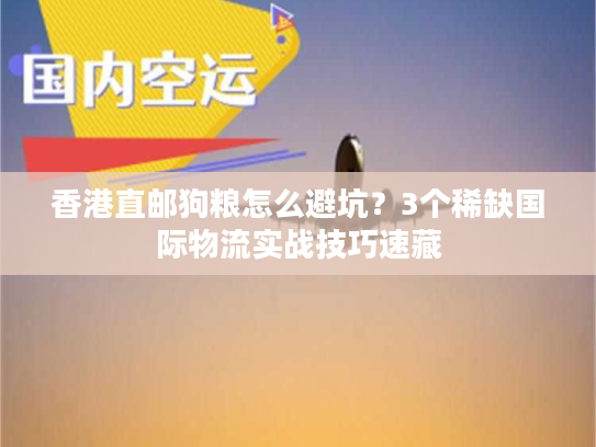 香港直邮狗粮怎么避坑？3个稀缺国际物流实战技巧速藏