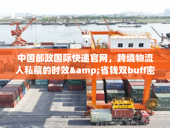 中国邮政国际快递官网，跨境物流人私藏的时效&省钱双buff密码？