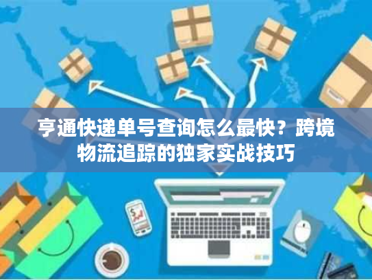 亨通快递单号查询怎么最快？跨境物流追踪的独家实战技巧