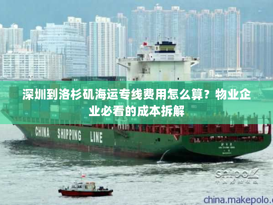 深圳到洛杉矶海运专线费用怎么算?物业企业必看的成本拆解 深圳到洛杉矶海运专线费用怎么算?物业企业必看的成本拆解