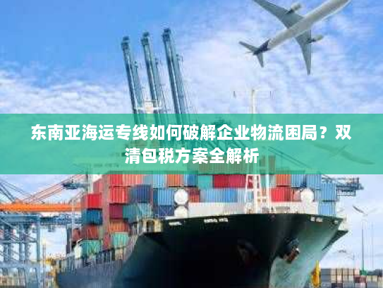 东南亚海运专线如何破解企业物流困局？双清包税方案全解析