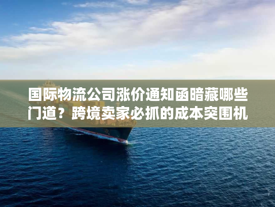 国际物流公司涨价通知函暗藏哪些门道？跨境卖家必抓的成本突围机遇