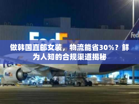 做韩国直邮女装，物流能省30%？鲜为人知的合规渠道揭秘