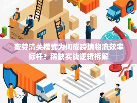 蜜芽清关模式为何成跨境物流效率标杆？稀缺实战逻辑拆解