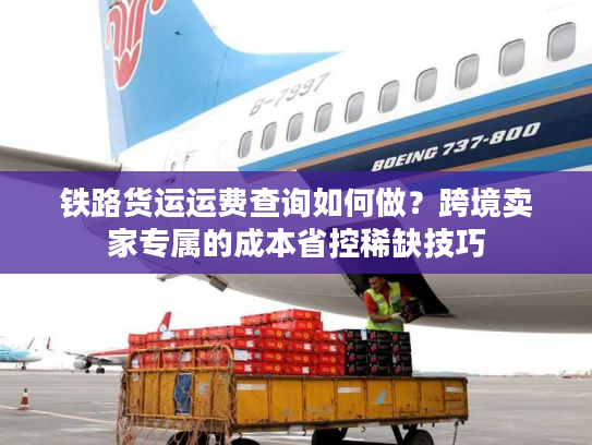 铁路货运运费查询如何做？跨境卖家专属的成本省控稀缺技巧