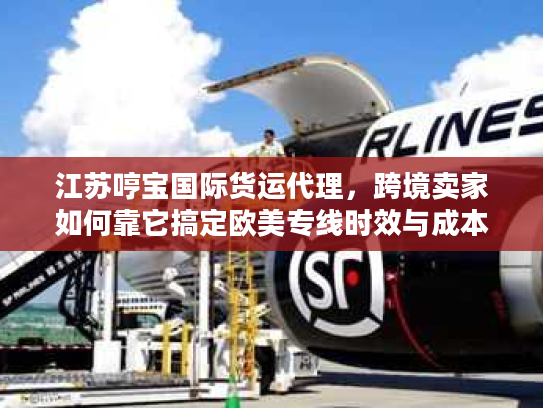 江苏哼宝国际货运代理，跨境卖家如何靠它搞定欧美专线时效与成本双优？