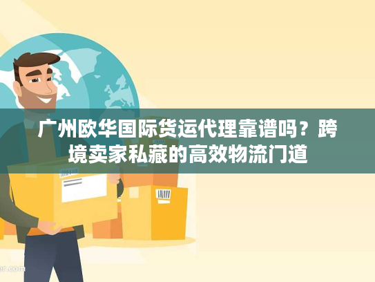 广州欧华国际货运代理靠谱吗？跨境卖家私藏的高效物流门道