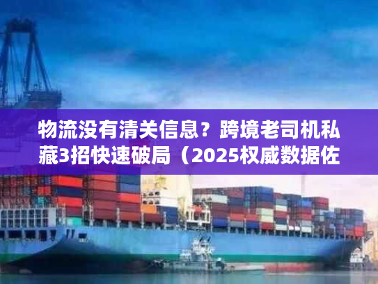 物流没有清关信息？跨境老司机私藏3招快速破局（2025权威数据佐证）