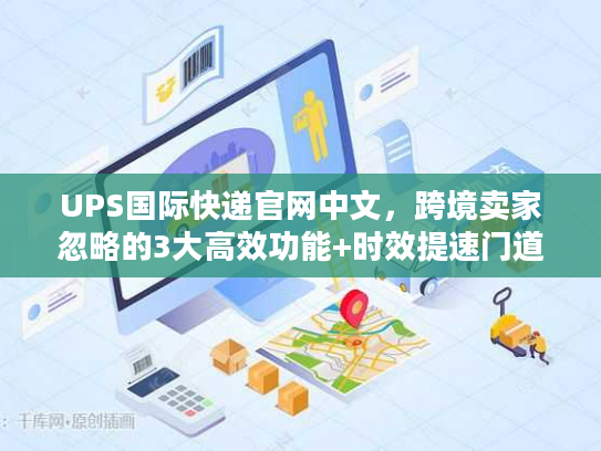 UPS国际快递官网中文，跨境卖家忽略的3大高效功能+时效提速门道