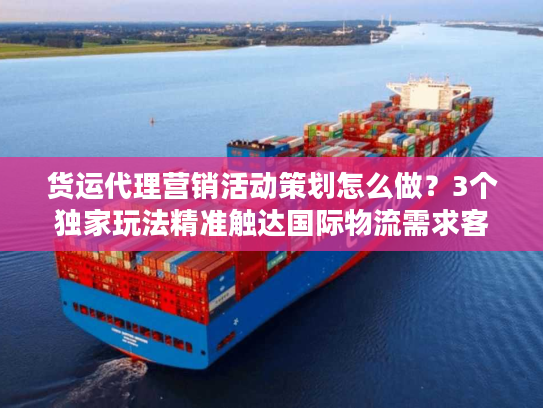 货运代理营销活动策划怎么做？3个独家玩法精准触达国际物流需求客户