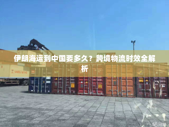 伊朗海运到中国要多久?跨境物流时效全解析 伊朗海运到中国要多久?跨境物流时效全解析